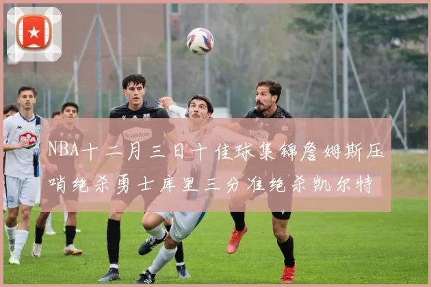 NBA十二月三日十佳球集锦詹姆斯压哨绝杀勇士库里三分准绝杀凯尔特人