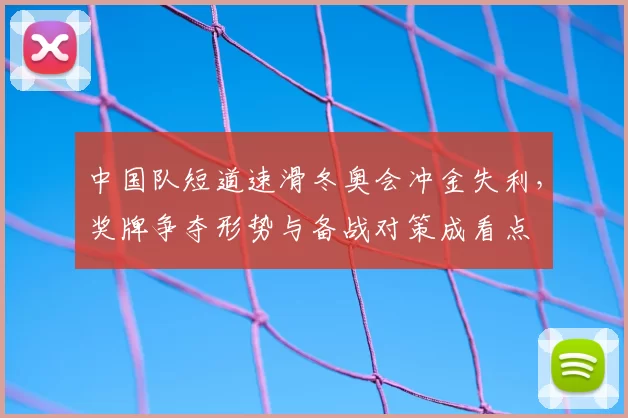 中国队短道速滑冬奥会冲金失利，奖牌争夺形势与备战对策成看点