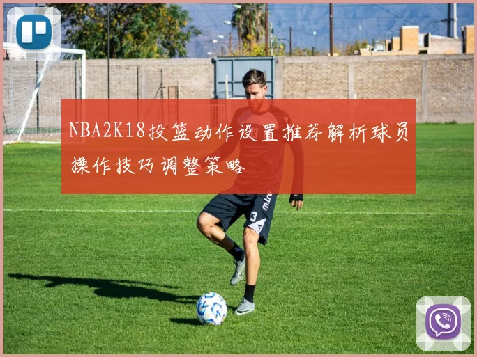 NBA2K18投篮动作设置推荐解析球员操作技巧调整策略