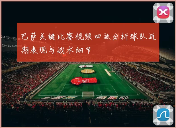 巴萨关键比赛视频回放分析球队近期表现与战术细节