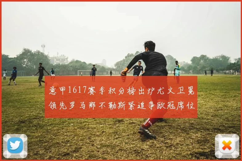 意甲1617赛季积分榜出炉尤文卫冕领先罗马那不勒斯紧追争欧冠席位