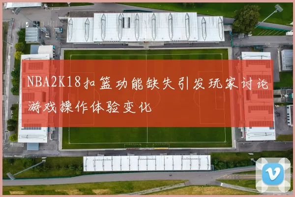 NBA2K18扣篮功能缺失引发玩家讨论游戏操作体验变化