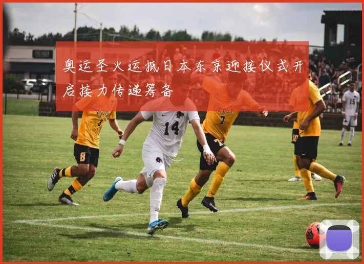 奥运圣火运抵日本东京迎接仪式开启接力传递筹备