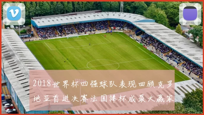 2018世界杯四强球队表现回顾克罗地亚首进决赛法国捧杯成最大赢家