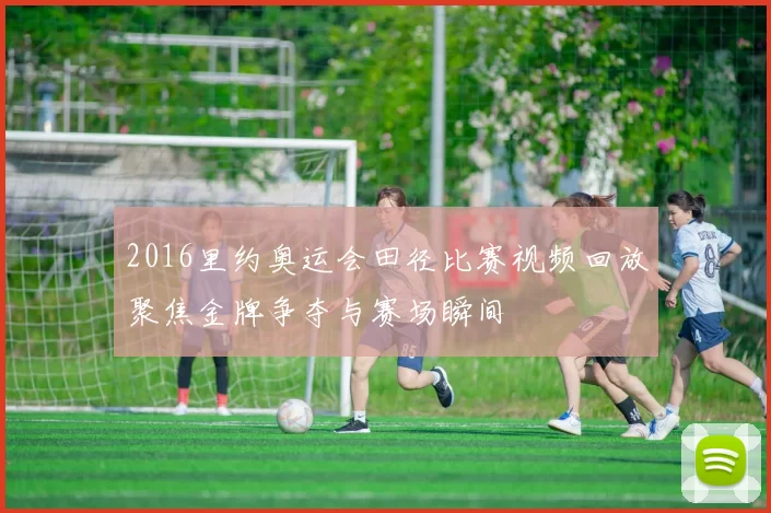 2016里约奥运会田径比赛视频回放聚焦金牌争夺与赛场瞬间