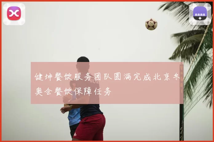 健坤餐饮服务团队圆满完成北京冬奥会餐饮保障任务