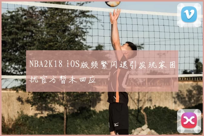 NBA2K18 iOS版频繁闪退引发玩家困扰官方暂未回应
