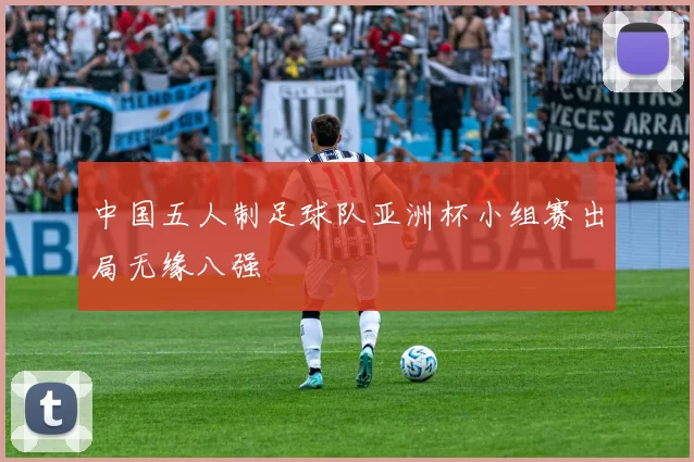 中国五人制足球队亚洲杯小组赛出局无缘八强