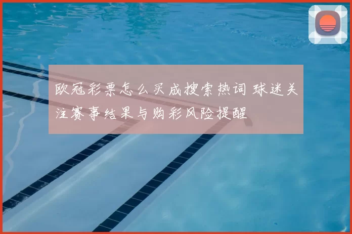 欧冠彩票怎么买成搜索热词 球迷关注赛事结果与购彩风险提醒