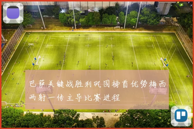 巴萨关键战胜利巩固榜首优势梅西两射一传主导比赛进程