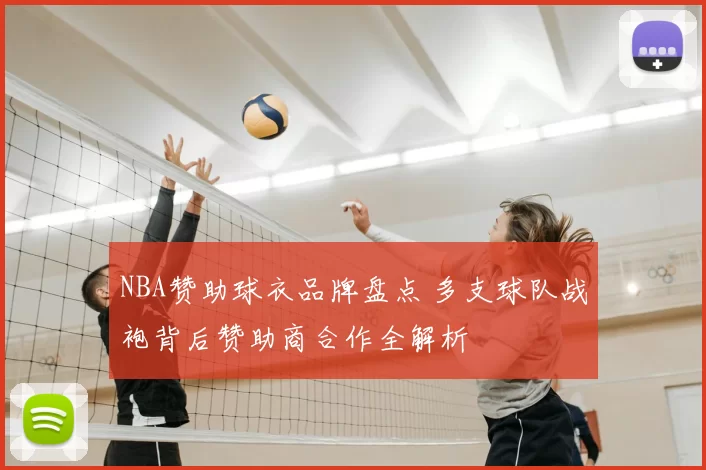 NBA赞助球衣品牌盘点 多支球队战袍背后赞助商合作全解析