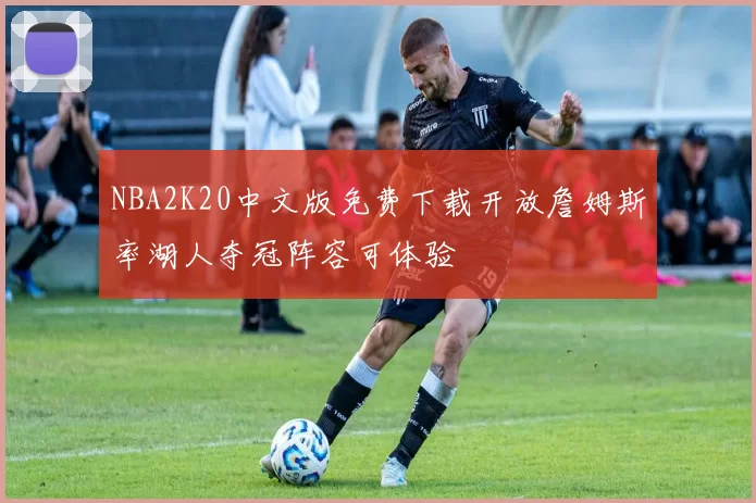 NBA2K20中文版免费下载开放詹姆斯率湖人夺冠阵容可体验