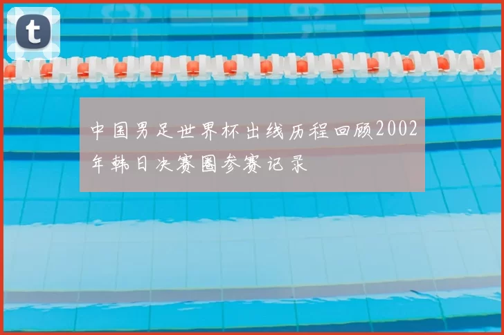 中国男足世界杯出线历程回顾2002年韩日决赛圈参赛记录