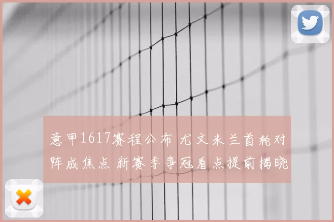 意甲1617赛程公布 尤文米兰首轮对阵成焦点 新赛季争冠看点提前揭晓