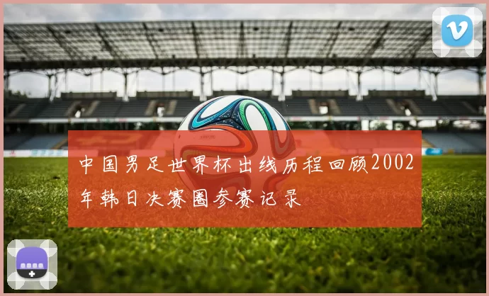 中国男足世界杯出线历程回顾2002年韩日决赛圈参赛记录