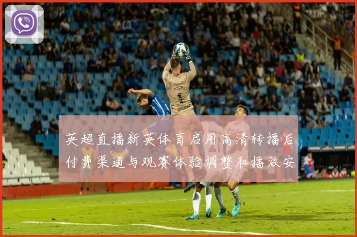 英超直播新英体育启用高清转播后付费渠道与观赛体验调整和播放安排