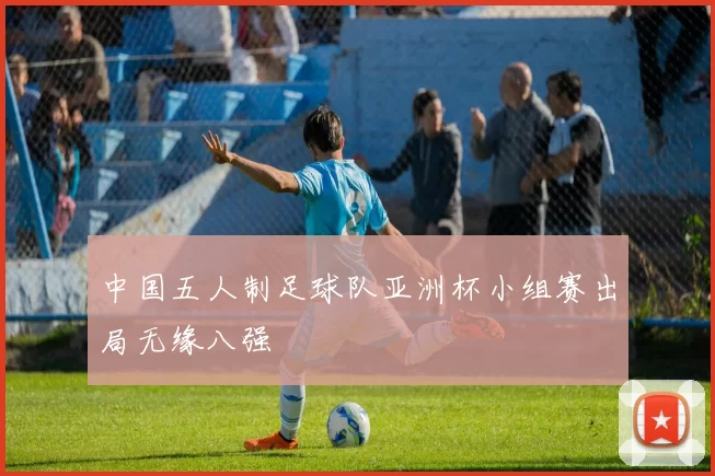 中国五人制足球队亚洲杯小组赛出局无缘八强