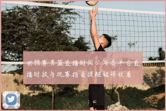 世预赛男篮直播时间公布各平台直播时段与观赛指南提醒错峰收看