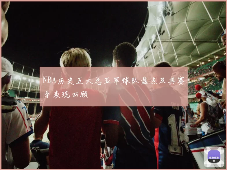 NBA历史五大总亚军球队盘点及其赛季表现回顾