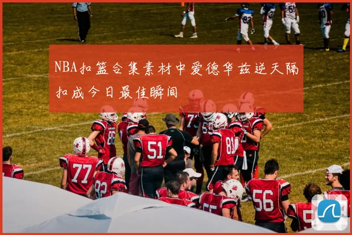 NBA扣篮合集素材中爱德华兹逆天隔扣成今日最佳瞬间