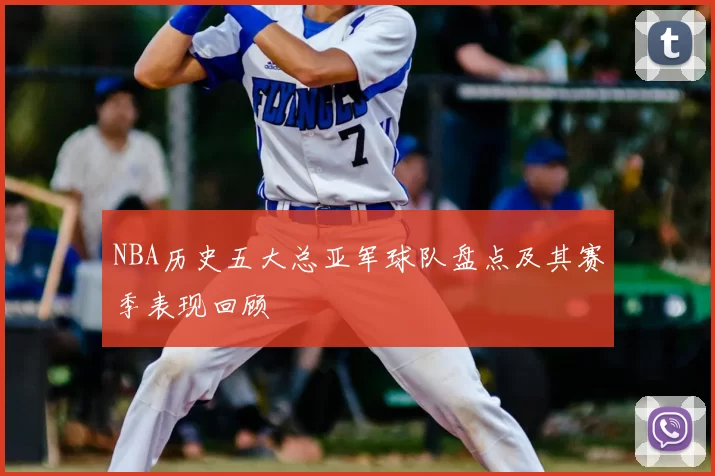 NBA历史五大总亚军球队盘点及其赛季表现回顾