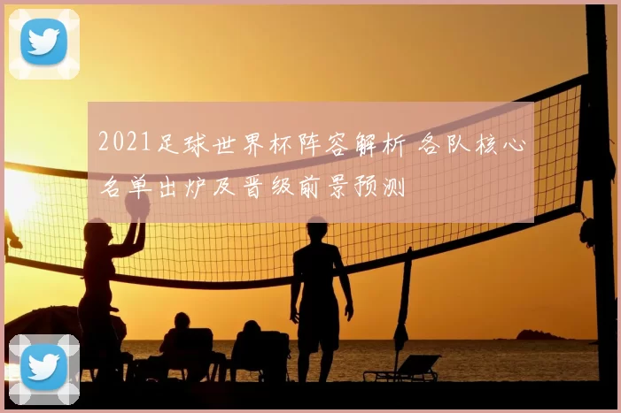 2021足球世界杯阵容解析 各队核心名单出炉及晋级前景预测