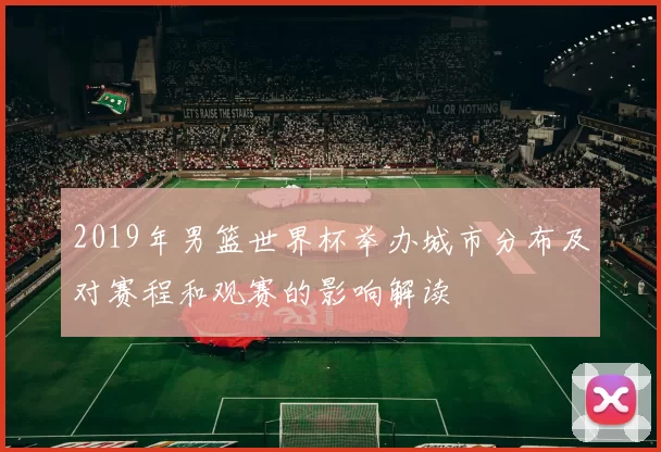 2019年男篮世界杯举办城市分布及对赛程和观赛的影响解读