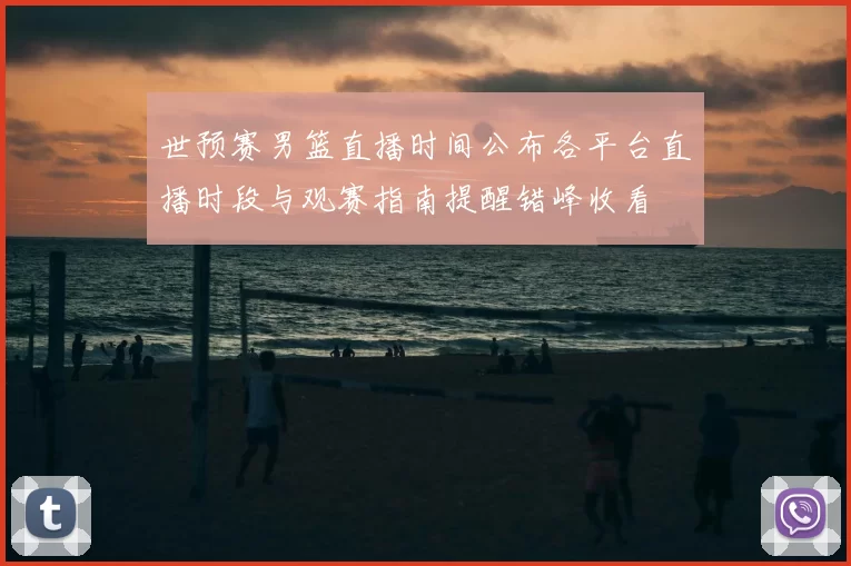 世预赛男篮直播时间公布各平台直播时段与观赛指南提醒错峰收看