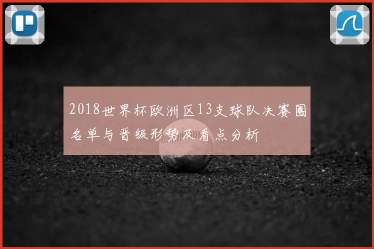 2018世界杯欧洲区13支球队决赛圈名单与晋级形势及看点分析
