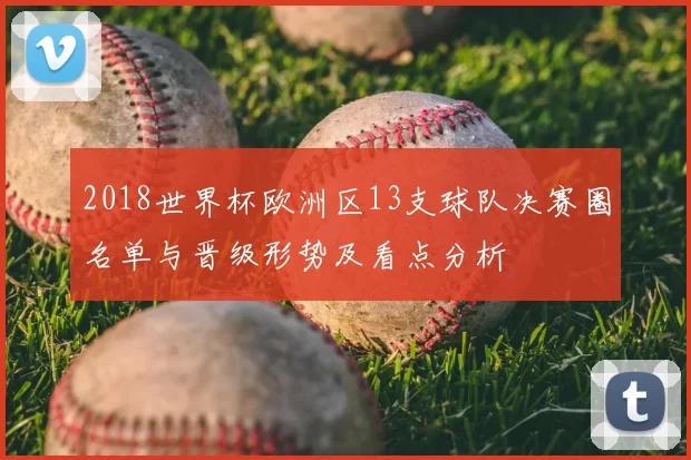 2018世界杯欧洲区13支球队决赛圈名单与晋级形势及看点分析