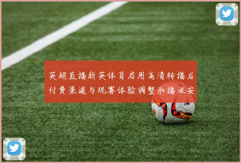 英超直播新英体育启用高清转播后付费渠道与观赛体验调整和播放安排