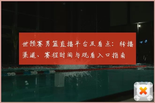 世预赛男篮直播平台及看点：转播渠道、赛程时间与观看入口指南