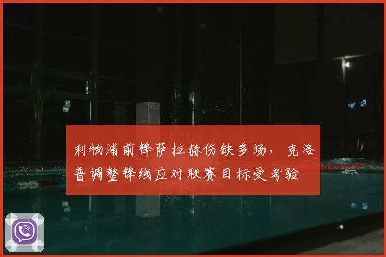 利物浦前锋萨拉赫伤缺多场，克洛普调整锋线应对联赛目标受考验