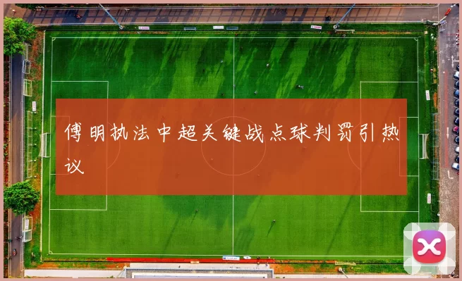 傅明执法中超关键战点球判罚引热议