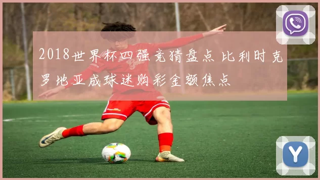 2018世界杯四强竞猜盘点 比利时克罗地亚成球迷购彩金额焦点